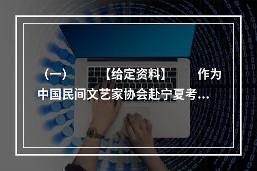 （一）　　【给定资料】　　作为中国民间文艺家协会赴宁夏考察