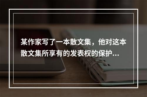 某作家写了一本散文集，他对这本散文集所享有的发表权的保护期