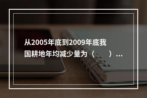 从2005年底到2009年底我国耕地年均减少量为（　　）。