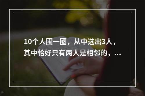 10个人围一圈，从中选出3人，其中恰好只有两人是相邻的，共