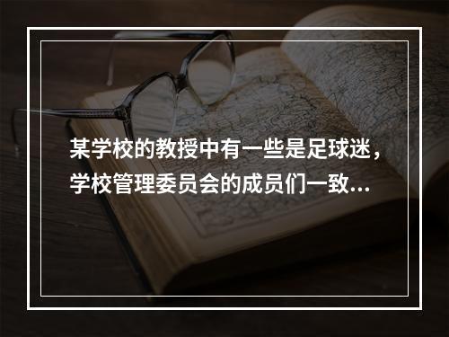 某学校的教授中有一些是足球迷，学校管理委员会的成员们一致要