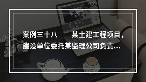 案例三十八　　某土建工程项目，建设单位委托某监理公司负责施工