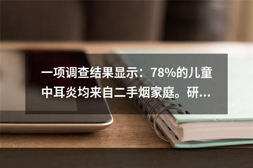 一项调查结果显示：78%的儿童中耳炎均来自二手烟家庭。研究