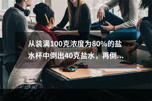 从装满100克浓度为80%的盐水杯中倒出40克盐水，再倒清