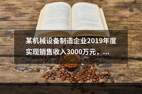 某机械设备制造企业2019年度实现销售收入3000万元，发生