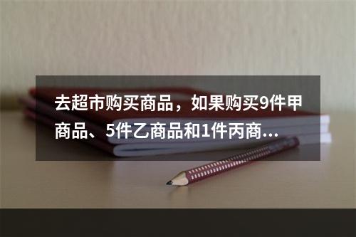 去超市购买商品，如果购买9件甲商品、5件乙商品和1件丙商品