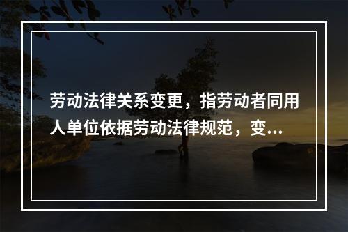 劳动法律关系变更，指劳动者同用人单位依据劳动法律规范，变更