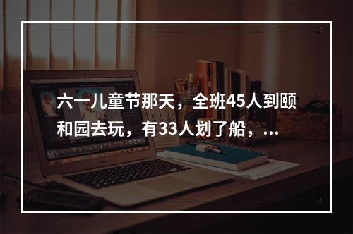 六一儿童节那天，全班45人到颐和园去玩，有33人划了船，2