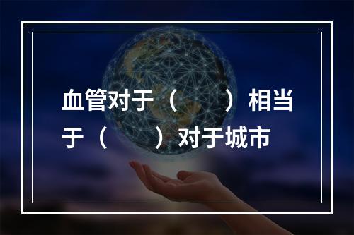 血管对于（　　）相当于（　　）对于城市