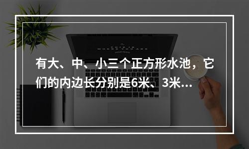 有大、中、小三个正方形水池，它们的内边长分别是6米、3米、