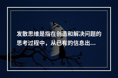 发散思维是指在创造和解决问题的思考过程中，从已有的信息出发