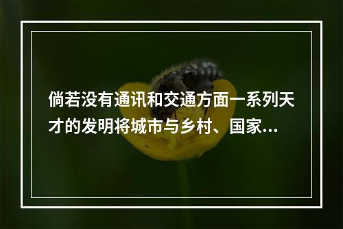 倘若没有通讯和交通方面一系列天才的发明将城市与乡村、国家与