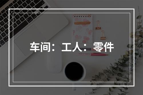 车间：工人：零件