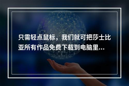 只需轻点鼠标，我们就可把莎士比亚所有作品免费下载到电脑里，