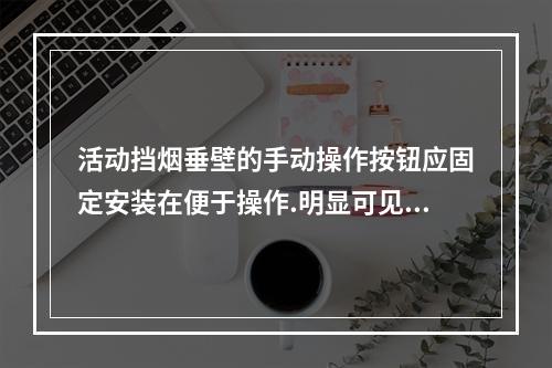 活动挡烟垂壁的手动操作按钮应固定安装在便于操作.明显可见处，