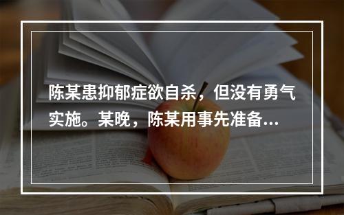 陈某患抑郁症欲自杀，但没有勇气实施。某晚，陈某用事先准备的