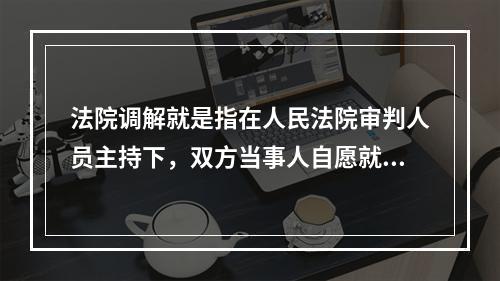 法院调解就是指在人民法院审判人员主持下，双方当事人自愿就民