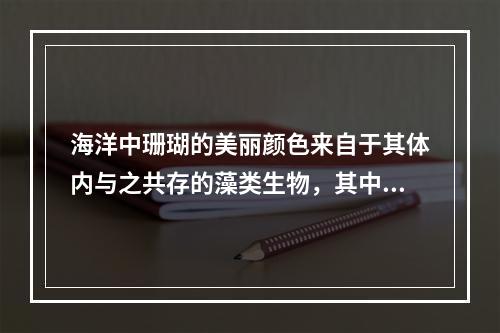 海洋中珊瑚的美丽颜色来自于其体内与之共存的藻类生物，其中虫