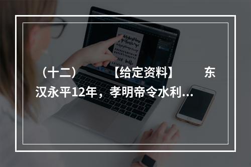 （十二）　　【给定资料】　　东汉永平12年，孝明帝令水利专