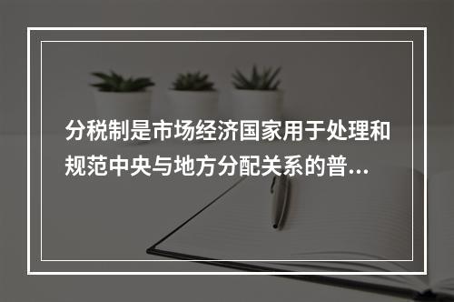 分税制是市场经济国家用于处理和规范中央与地方分配关系的普遍