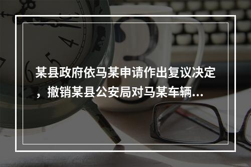 某县政府依马某申请作出复议决定，撤销某县公安局对马某车辆的