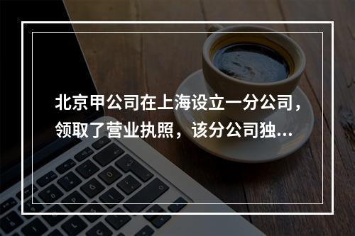 北京甲公司在上海设立一分公司，领取了营业执照，该分公司独立