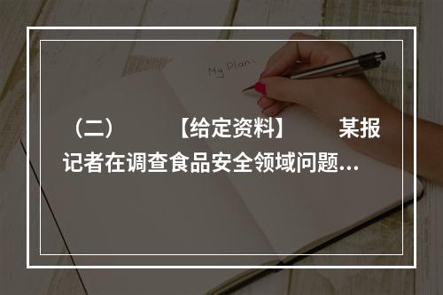 （二）　　【给定资料】　　某报记者在调查食品安全领域问题时