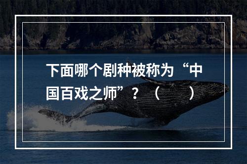 下面哪个剧种被称为“中国百戏之师”？（　　）