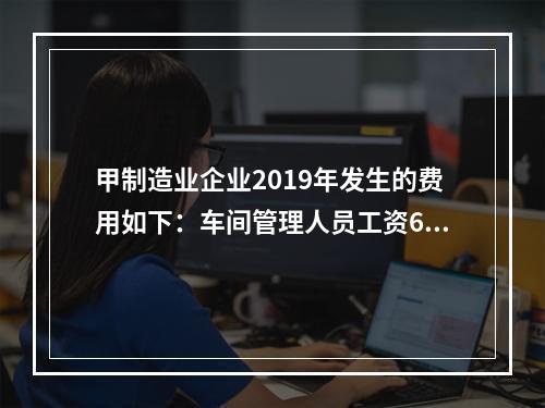 甲制造业企业2019年发生的费用如下：车间管理人员工资60万