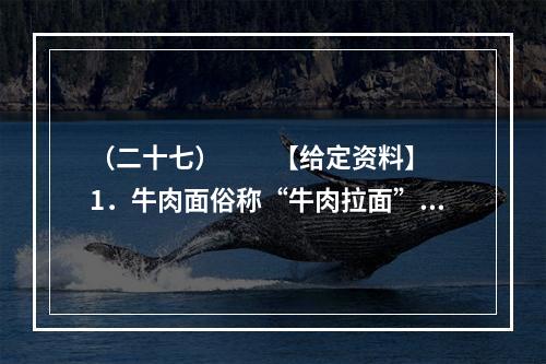 （二十七）　　【给定资料】　　1．牛肉面俗称“牛肉拉面”，