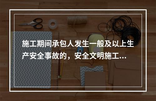 施工期间承包人发生一般及以上生产安全事故的，安全文明施工费中