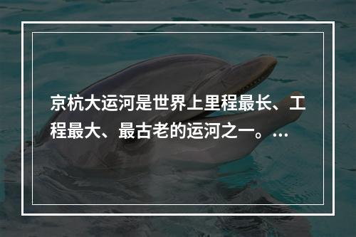 京杭大运河是世界上里程最长、工程最大、最古老的运河之一。关