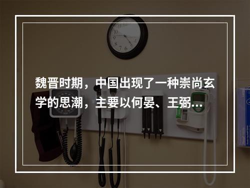 魏晋时期，中国出现了一种崇尚玄学的思潮，主要以何晏、王弼、