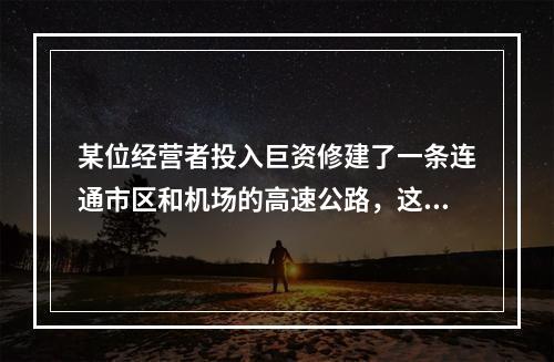 某位经营者投入巨资修建了一条连通市区和机场的高速公路，这条