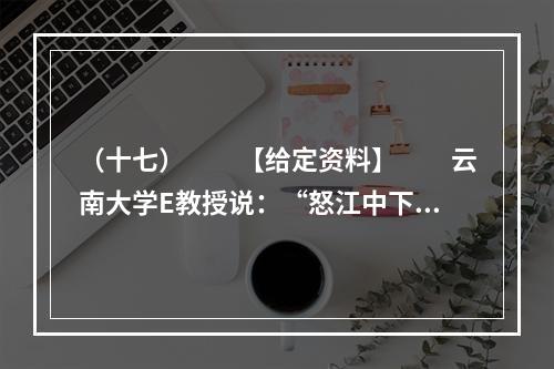 （十七）　　【给定资料】　　云南大学E教授说：“怒江中下游