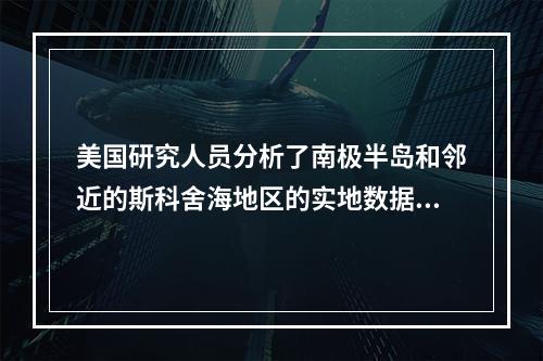 美国研究人员分析了南极半岛和邻近的斯科舍海地区的实地数据后