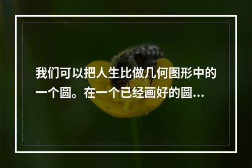 我们可以把人生比做几何图形中的一个圆。在一个已经画好的圆上