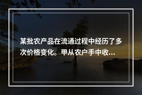 某批农产品在流通过程中经历了多次价格变化。甲从农户手中收购