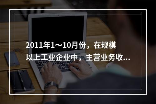 2011年1～10月份，在规模以上工业企业中，主营业务收入利