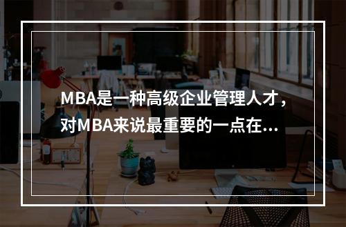 MBA是一种高级企业管理人才，对MBA来说最重要的一点在于