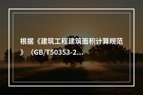 根据《建筑工程建筑面积计算规范》（GB/T50353-201