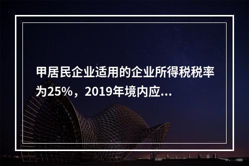 甲居民企业适用的企业所得税税率为25%，2019年境内应纳税