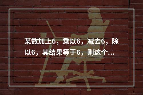 某数加上6，乘以6，减去6，除以6，其结果等于6，则这个数