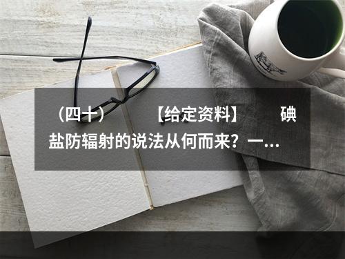 （四十）　　【给定资料】　　碘盐防辐射的说法从何而来？一则