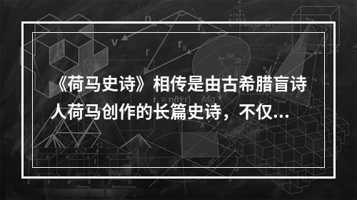 《荷马史诗》相传是由古希腊盲诗人荷马创作的长篇史诗，不仅具