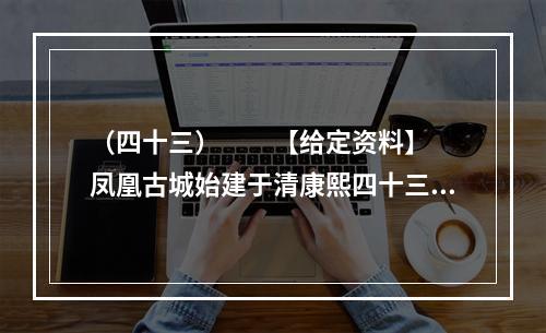 （四十三）　　【给定资料】　　凤凰古城始建于清康熙四十三年