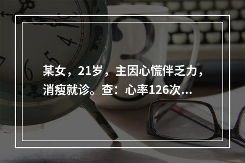 某女，21岁，主因心慌伴乏力，消瘦就诊。查：心率126次/分