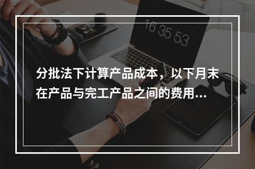 分批法下计算产品成本，以下月末在产品与完工产品之间的费用分配