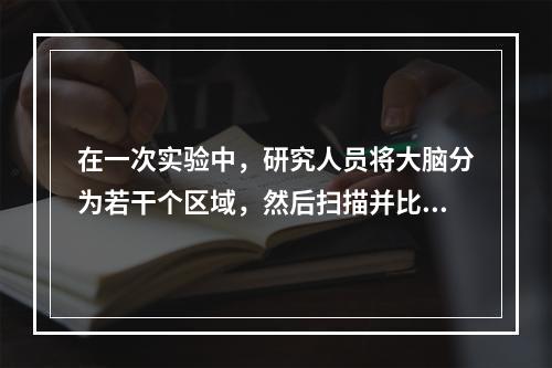 在一次实验中，研究人员将大脑分为若干个区域，然后扫描并比较