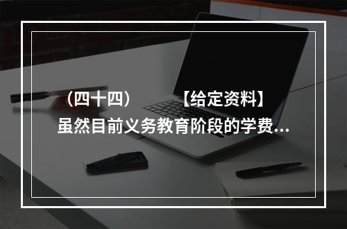 （四十四）　　【给定资料】　　虽然目前义务教育阶段的学费全